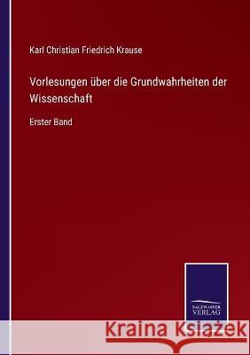 Vorlesungen über die Grundwahrheiten der Wissenschaft: Erster Band Karl Christian Friedrich Krause 9783375050788 Salzwasser-Verlag