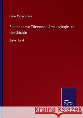 Beitraege zur Trierschen Archaeologie und Geschichte: Erster Band Franz Xaver Kraus 9783375052584