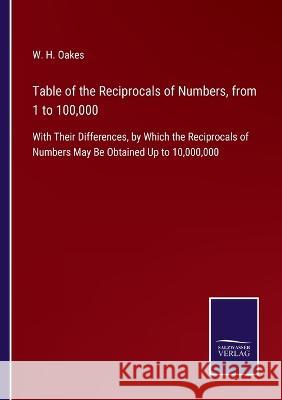Table of the Reciprocals of Numbers, from 1 to 100,000: With Their Differences, by Which the Reciprocals of Numbers May Be Obtained Up to 10,000,000 W H Oakes 9783375053840 Salzwasser-Verlag