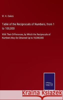 Table of the Reciprocals of Numbers, from 1 to 100,000: With Their Differences, by Which the Reciprocals of Numbers May Be Obtained Up to 10,000,000 W H Oakes 9783375053857 Salzwasser-Verlag