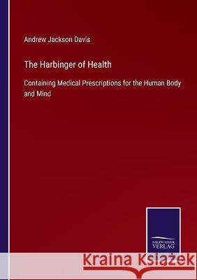 The Harbinger of Health: Containing Medical Prescriptions for the Human Body and Mind Andrew Jackson Davis 9783375054083