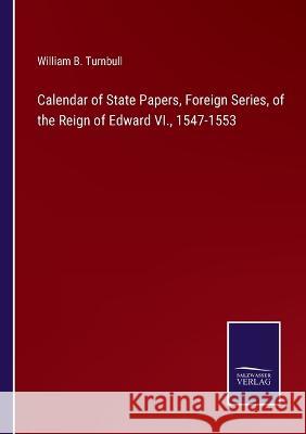 Calendar of State Papers, Foreign Series, of the Reign of Edward VI., 1547-1553 William B Turnbull 9783375054663