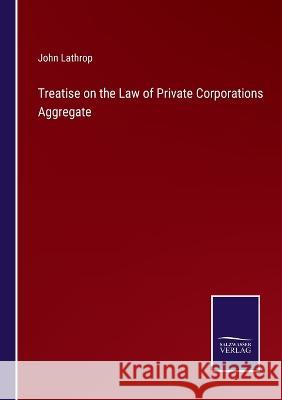Treatise on the Law of Private Corporations Aggregate John Lathrop 9783375055523