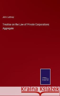 Treatise on the Law of Private Corporations Aggregate John Lathrop 9783375055530