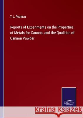 Reports of Experiments on the Properties of Metals for Cannon, and the Qualities of Cannon Powder T J Rodman 9783375056186