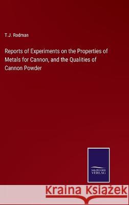 Reports of Experiments on the Properties of Metals for Cannon, and the Qualities of Cannon Powder T J Rodman 9783375056193