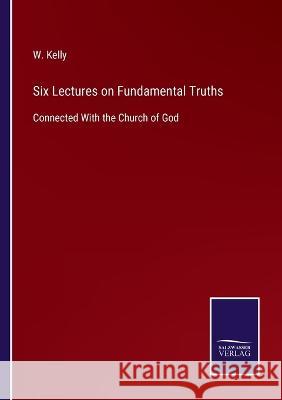 Six Lectures on Fundamental Truths: Connected With the Church of God W Kelly   9783375063726 Salzwasser-Verlag