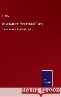 Six Lectures on Fundamental Truths: Connected With the Church of God W Kelly 9783375063733 Salzwasser-Verlag