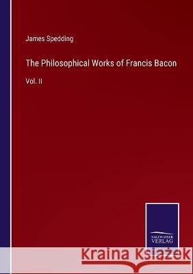 The Philosophical Works of Francis Bacon: Vol. II James Spedding   9783375065904