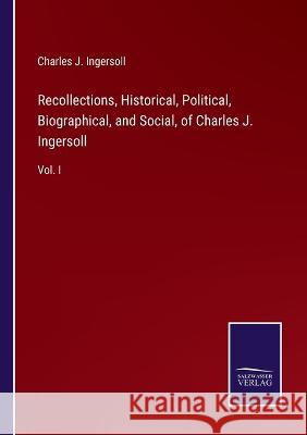Recollections, Historical, Political, Biographical, and Social, of Charles J. Ingersoll: Vol. I Charles Jared Ingersoll   9783375066468 Salzwasser-Verlag