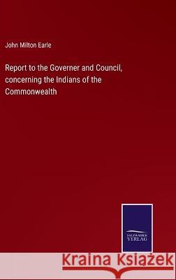 Report to the Governer and Council, concerning the Indians of the Commonwealth John Milton Earle 9783375066673