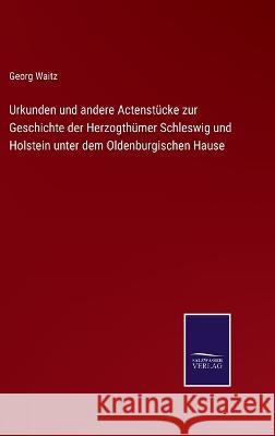 Urkunden und andere Actenstücke zur Geschichte der Herzogthümer Schleswig und Holstein unter dem Oldenburgischen Hause Georg Waitz 9783375072810