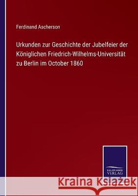 Urkunden zur Geschichte der Jubelfeier der Königlichen Friedrich-Wilhelms-Universität zu Berlin im October 1860 Ferdinand Ascherson 9783375073305