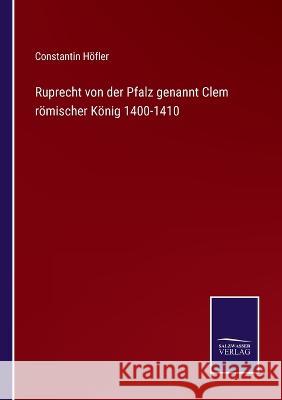 Ruprecht von der Pfalz genannt Clem römischer König 1400-1410 Constantin Höfler 9783375076269