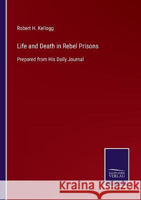 Life and Death in Rebel Prisons: Prepared from His Daily Journal Robert H Kellogg   9783375082260 Salzwasser-Verlag
