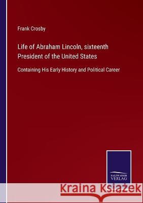 Life of Abraham Lincoln, sixteenth President of the United States: Containing His Early History and Political Career Frank Crosby   9783375082369 Salzwasser-Verlag