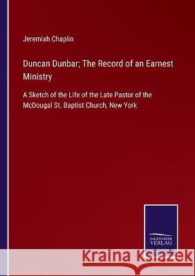 Duncan Dunbar; The Record of an Earnest Ministry: A Sketch of the Life of the Late Pastor of the McDougal St. Baptist Church, New York Jeremiah Chaplin   9783375083069