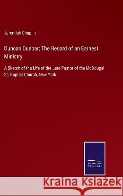 Duncan Dunbar; The Record of an Earnest Ministry: A Sketch of the Life of the Late Pastor of the McDougal St. Baptist Church, New York Jeremiah Chaplin 9783375083076 Salzwasser-Verlag