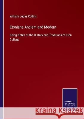 Etoniana Ancient and Modern: Being Notes of the History and Traditions of Eton College William Lucas Collins   9783375083205