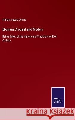 Etoniana Ancient and Modern: Being Notes of the History and Traditions of Eton College William Lucas Collins 9783375083212