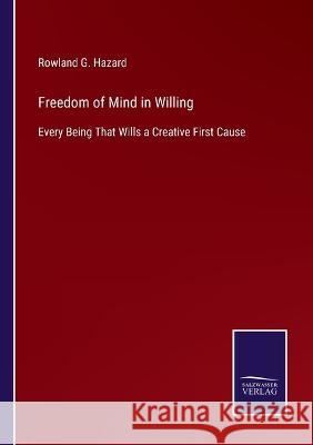 Freedom of Mind in Willing: Every Being That Wills a Creative First Cause Rowland G Hazard 9783375083281