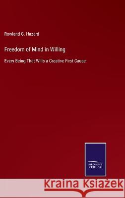 Freedom of Mind in Willing: Every Being That Wills a Creative First Cause Rowland G Hazard 9783375083298