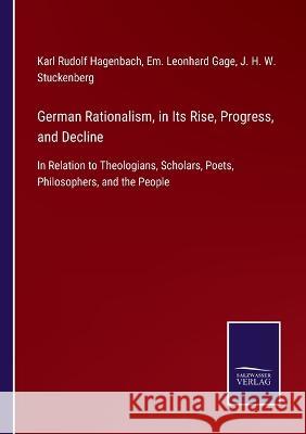 German Rationalism, in Its Rise, Progress, and Decline: In Relation to Theologians, Scholars, Poets, Philosophers, and the People Karl Rudolf Hagenbach, Em Leonhard Gage, J H W Stuckenberg 9783375083342