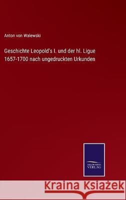 Geschichte Leopold's I. und der hl. Ligue 1657-1700 nach ungedruckten Urkunden Anton Von Walewski 9783375085339