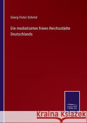 Die mediatisirten freien Reichsstädte Deutschlands Schmid, Georg Victor 9783375088187