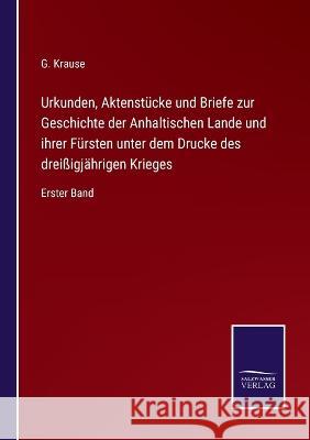 Urkunden, Aktenstücke und Briefe zur Geschichte der Anhaltischen Lande und ihrer Fürsten unter dem Drucke des dreißigjährigen Krieges: Erster Band G Krause 9783375088309