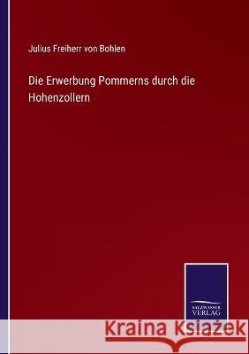 Die Erwerbung Pommerns durch die Hohenzollern Julius Freiherr Von Bohlen 9783375092429