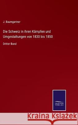 Die Schweiz in ihren Kämpfen und Umgestaltungen von 1830 bis 1850: Dritter Band Baumgartner, J. 9783375092658
