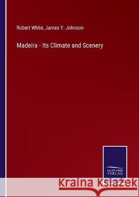 Madeira - Its Climate and Scenery Robert White, James Y Johnson 9783375095765 Salzwasser-Verlag