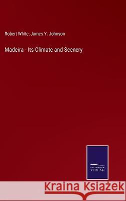 Madeira - Its Climate and Scenery Robert White, James Y Johnson 9783375095772 Salzwasser-Verlag