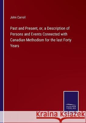 Past and Present, or, a Description of Persons and Events Connected with Canadian Methodism for the last Forty Years John Carroll 9783375096045