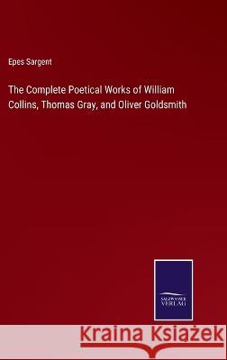 The Complete Poetical Works of William Collins, Thomas Gray, and Oliver Goldsmith Epes Sargent 9783375100094