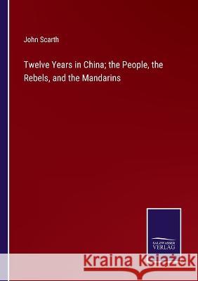 Twelve Years in China; the People, the Rebels, and the Mandarins John Scarth 9783375101428