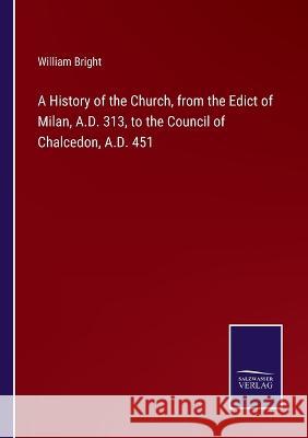 A History of the Church, from the Edict of Milan, A.D. 313, to the Council of Chalcedon, A.D. 451 William Bright 9783375101626