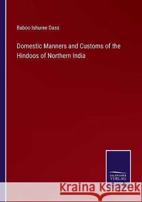 Domestic Manners and Customs of the Hindoos of Northern India Baboo Ishuree Dass 9783375102425