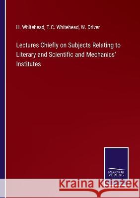 Lectures Chiefly on Subjects Relating to Literary and Scientific and Mechanics' Institutes H Whitehead, T C Whitehead, W Driver 9783375104528 Salzwasser-Verlag