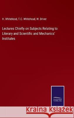 Lectures Chiefly on Subjects Relating to Literary and Scientific and Mechanics' Institutes H Whitehead, T C Whitehead, W Driver 9783375104535 Salzwasser-Verlag