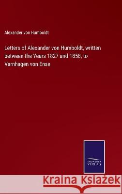Letters of Alexander von Humboldt, written between the Years 1827 and 1858, to Varnhagen von Ense Alexander Von Humboldt 9783375104658