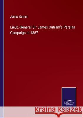 Lieut.-General Sir James Outram's Persian Campaign in 1857 James Outram 9783375104689 Salzwasser-Verlag