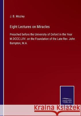 Eight Lectures on Miracles: Preached before the University of Oxford in the Year M.DCCC.LXV. on the Foundation of the Late Rev. John Bampton, M.A. J B Mozley 9783375104986 Salzwasser-Verlag