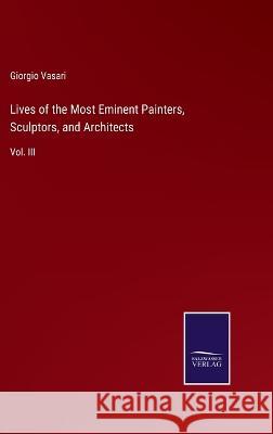 Lives of the Most Eminent Painters, Sculptors, and Architects: Vol. III Giorgio Vasari 9783375105013