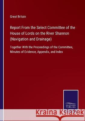Report From the Select Committee of the House of Lords on the River Shannon (Navigation and Drainage): Together With the Proceedings of the Committee, Minutes of Evidence, Appendix, and Index Great Britain 9783375105082