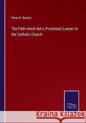 The Path which led a Protestant Lawyer to the Catholic Church Peter H Burnett 9783375105341