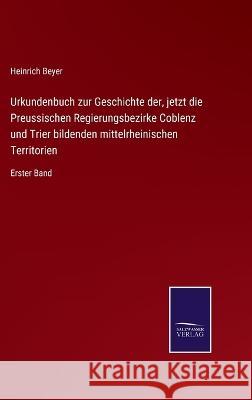 Urkundenbuch zur Geschichte der, jetzt die Preussischen Regierungsbezirke Coblenz und Trier bildenden mittelrheinischen Territorien: Erster Band Heinrich Beyer 9783375109790