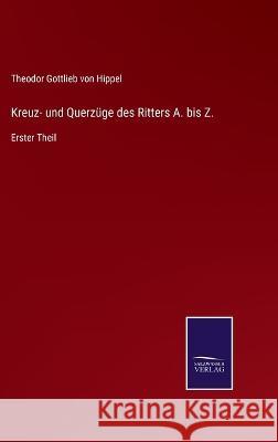 Kreuz- und Querzüge des Ritters A. bis Z.: Erster Theil Theodor Gottlieb Von Hippel 9783375110154