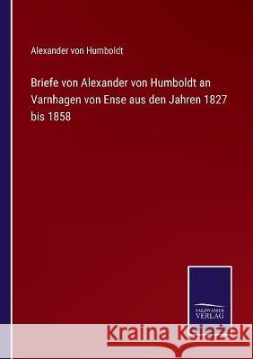 Briefe von Alexander von Humboldt an Varnhagen von Ense aus den Jahren 1827 bis 1858 Alexander Von Humboldt 9783375110581
